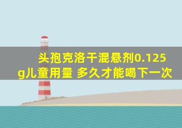 头孢克洛干混悬剂0.125g儿童用量 多久才能喝下一次